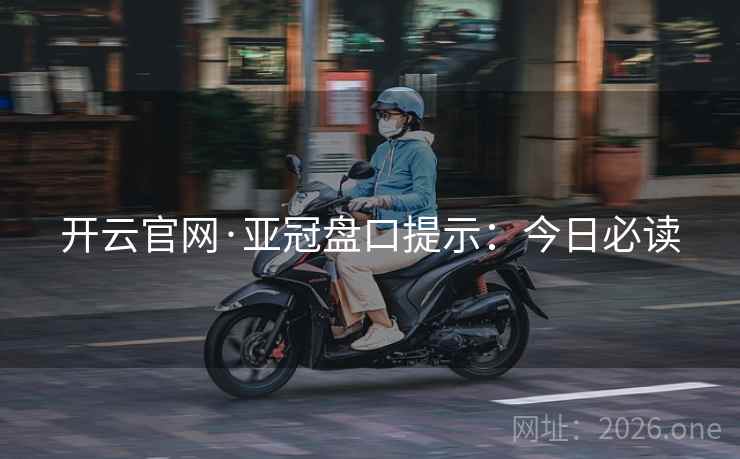 开云官网·亚冠盘口提示：今日必读
