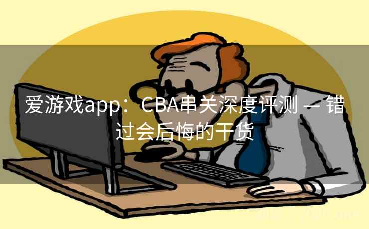爱游戏app：CBA串关深度评测 — 错过会后悔的干货