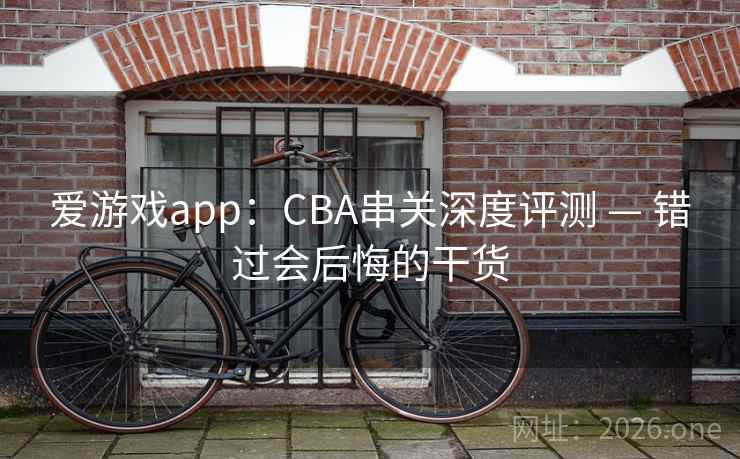 爱游戏app：CBA串关深度评测 — 错过会后悔的干货