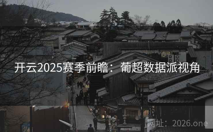 开云2025赛季前瞻：葡超数据派视角