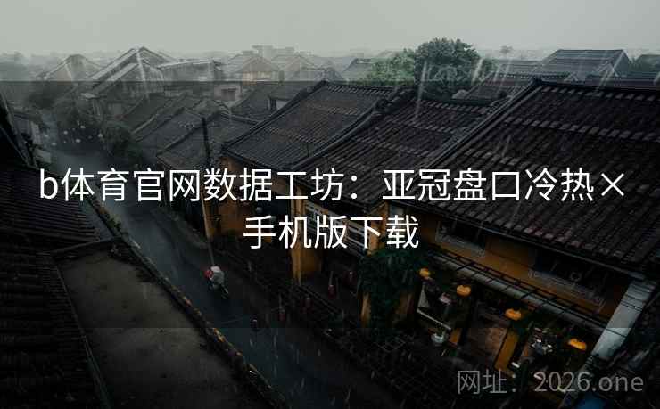 b体育官网数据工坊：亚冠盘口冷热×手机版下载