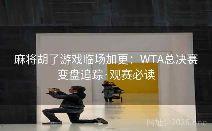 麻将胡了游戏临场加更：WTA总决赛变盘追踪·观赛必读