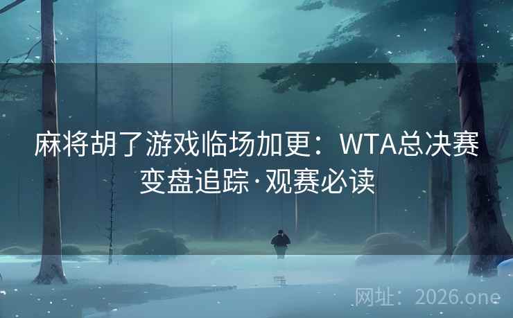 麻将胡了游戏临场加更：WTA总决赛变盘追踪·观赛必读