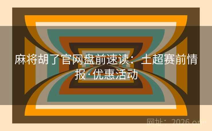 麻将胡了官网盘前速读：土超赛前情报·优惠活动