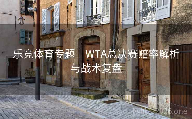 乐竞体育专题｜WTA总决赛赔率解析与战术复盘