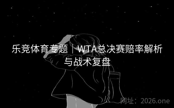 乐竞体育专题｜WTA总决赛赔率解析与战术复盘