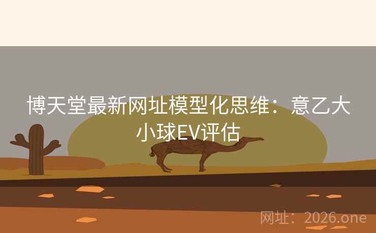 博天堂最新网址模型化思维：意乙大小球EV评估