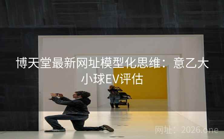 博天堂最新网址模型化思维：意乙大小球EV评估