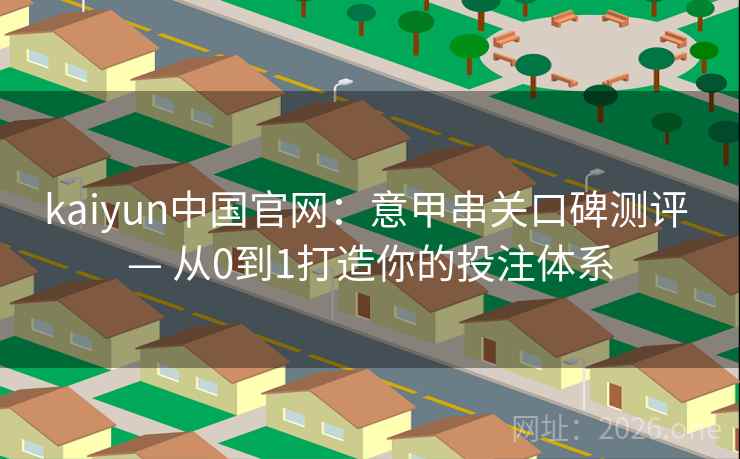 kaiyun中国官网：意甲串关口碑测评 — 从0到1打造你的投注体系