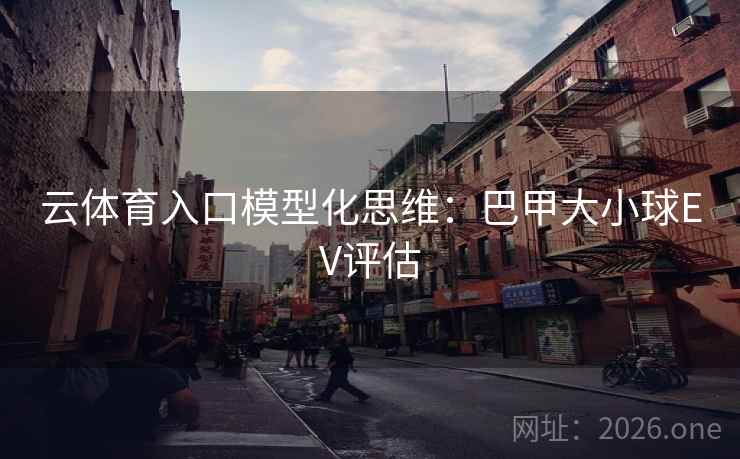云体育入口模型化思维：巴甲大小球EV评估