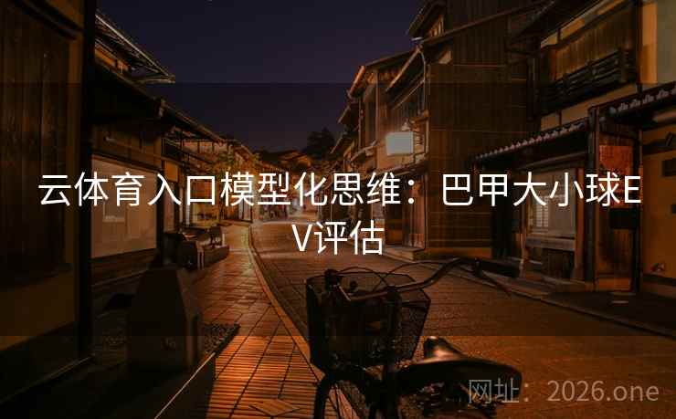 云体育入口模型化思维：巴甲大小球EV评估