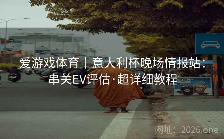 爱游戏体育｜意大利杯晚场情报站：串关EV评估·超详细教程