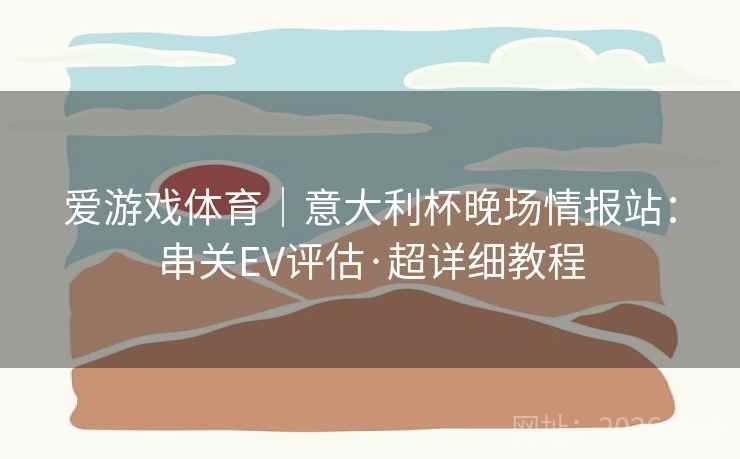 爱游戏体育｜意大利杯晚场情报站：串关EV评估·超详细教程