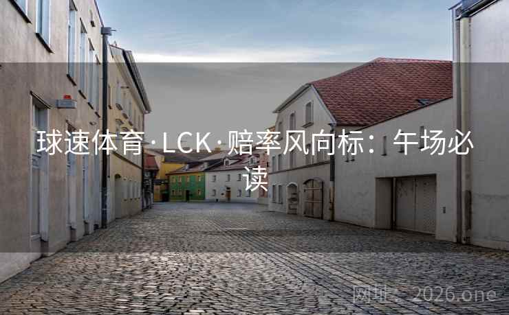 球速体育·LCK·赔率风向标：午场必读