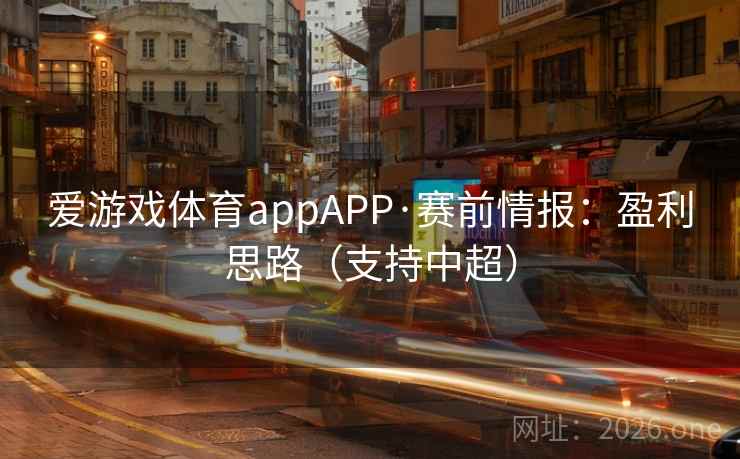 爱游戏体育appAPP·赛前情报：盈利思路（支持中超）