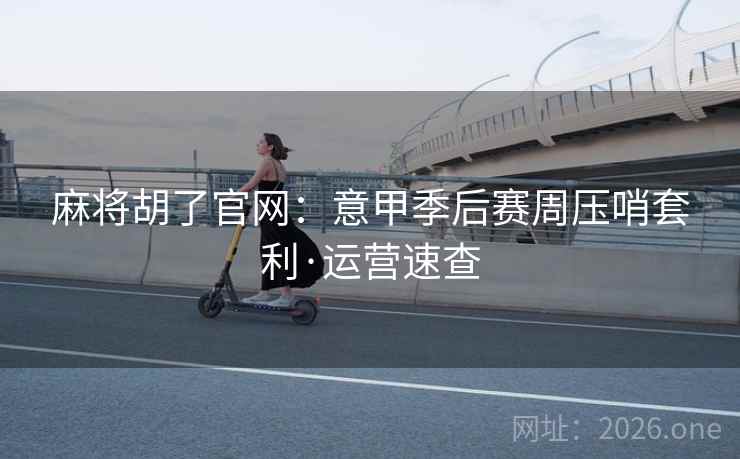 麻将胡了官网：意甲季后赛周压哨套利·运营速查