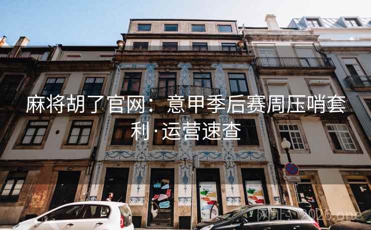 麻将胡了官网：意甲季后赛周压哨套利·运营速查