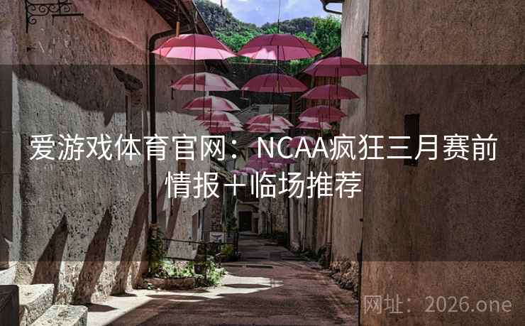爱游戏体育官网：NCAA疯狂三月赛前情报＋临场推荐