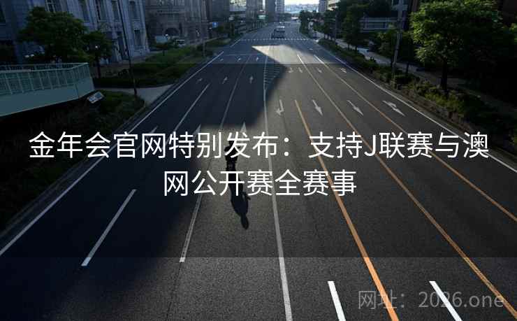 金年会官网特别发布：支持J联赛与澳网公开赛全赛事