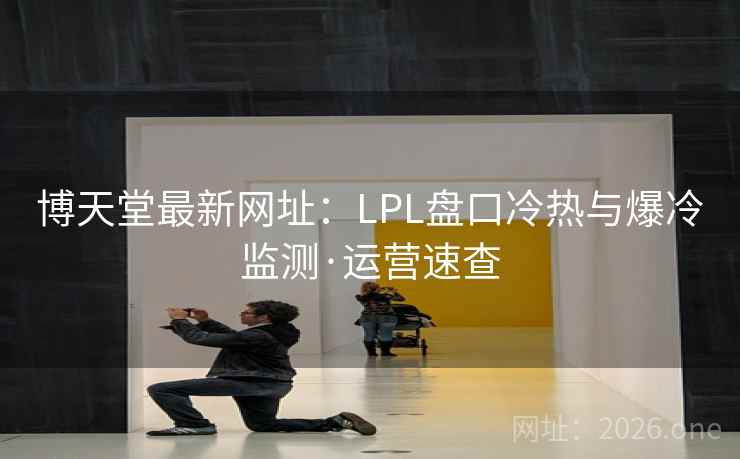博天堂最新网址：LPL盘口冷热与爆冷监测·运营速查