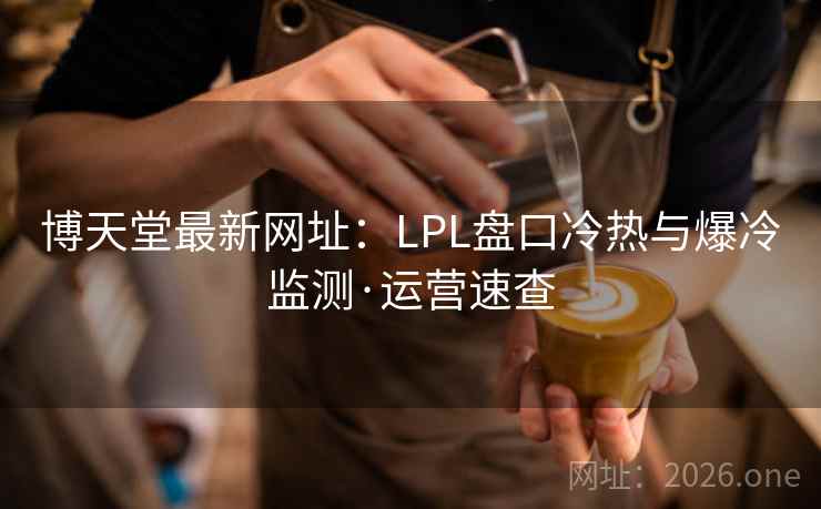 博天堂最新网址：LPL盘口冷热与爆冷监测·运营速查