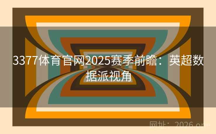 3377体育官网2025赛季前瞻：英超数据派视角