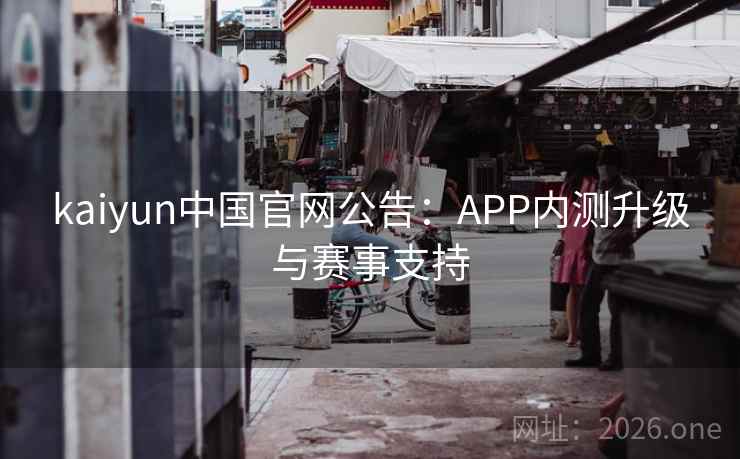 kaiyun中国官网公告：APP内测升级与赛事支持