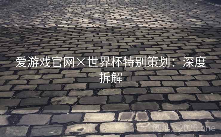 爱游戏官网×世界杯特别策划：深度拆解