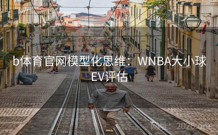 b体育官网模型化思维：WNBA大小球EV评估