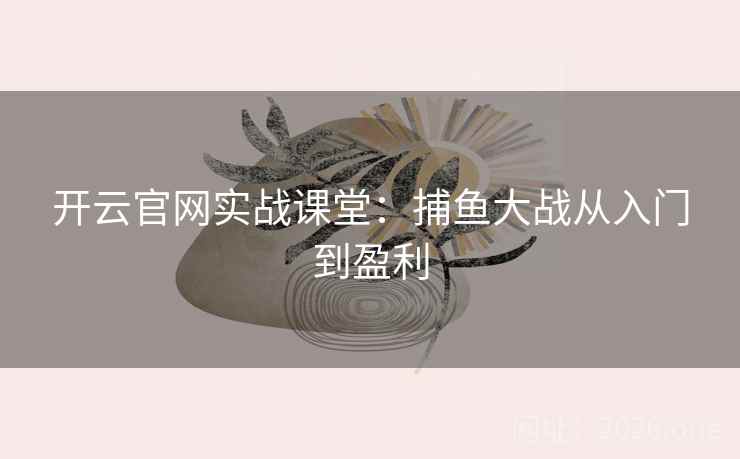 开云官网实战课堂：捕鱼大战从入门到盈利