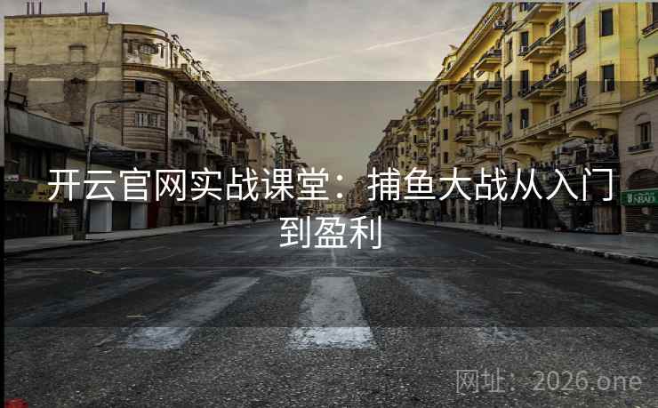 开云官网实战课堂：捕鱼大战从入门到盈利
