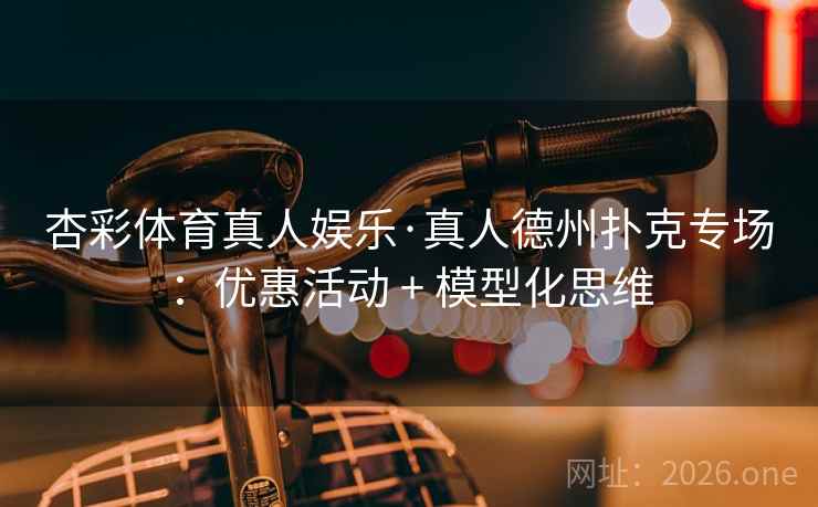杏彩体育真人娱乐·真人德州扑克专场：优惠活动 + 模型化思维
