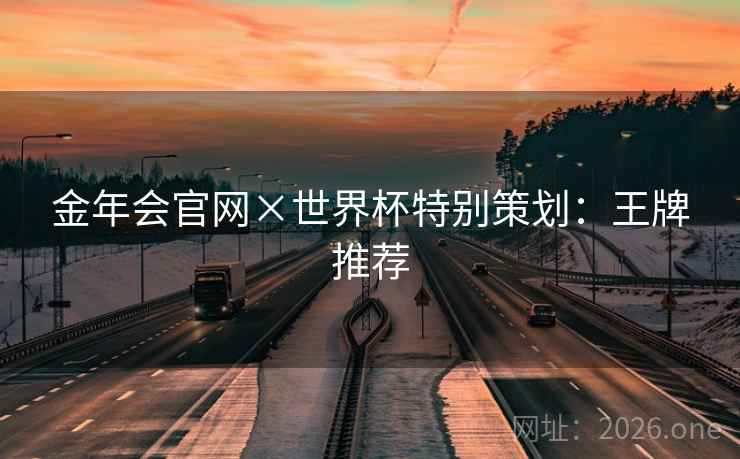 金年会官网×世界杯特别策划：王牌推荐