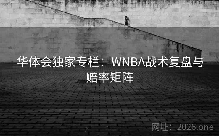华体会独家专栏：WNBA战术复盘与赔率矩阵