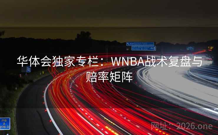 华体会独家专栏：WNBA战术复盘与赔率矩阵