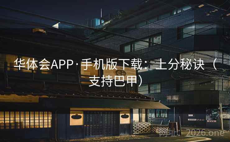 华体会APP·手机版下载：上分秘诀（支持巴甲）