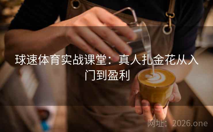 球速体育实战课堂：真人扎金花从入门到盈利