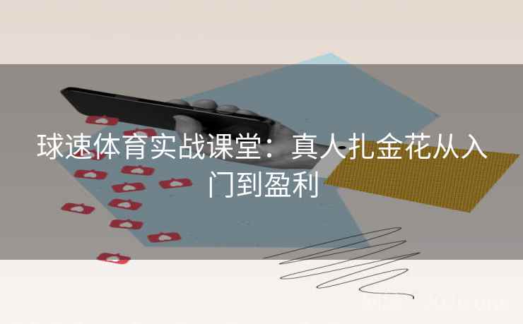 球速体育实战课堂：真人扎金花从入门到盈利