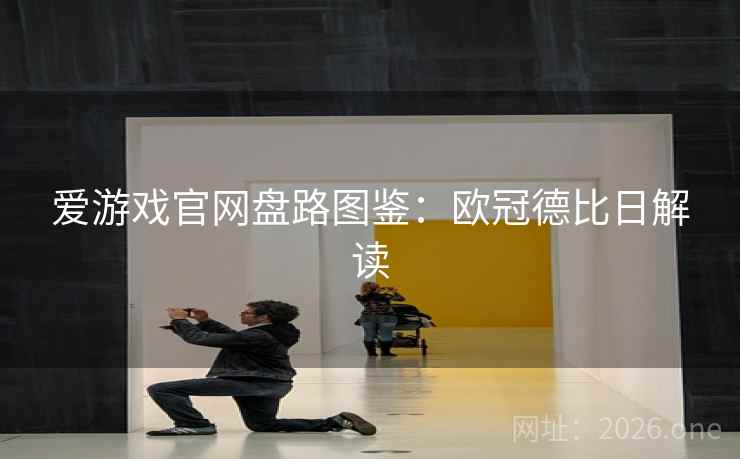 爱游戏官网盘路图鉴：欧冠德比日解读