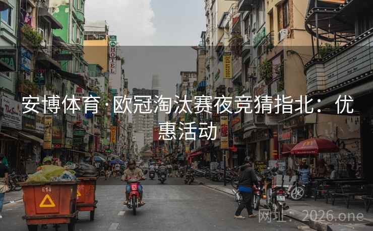 安博体育·欧冠淘汰赛夜竞猜指北：优惠活动