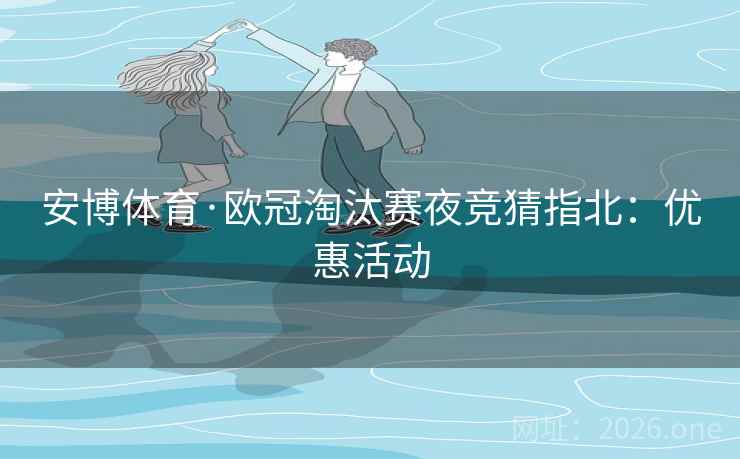 安博体育·欧冠淘汰赛夜竞猜指北：优惠活动