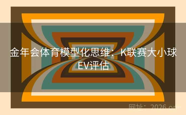 金年会体育模型化思维：K联赛大小球EV评估