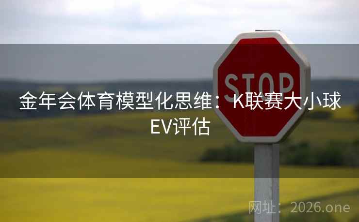 金年会体育模型化思维：K联赛大小球EV评估