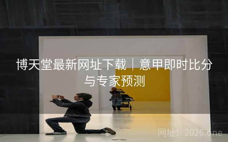 博天堂最新网址下载｜意甲即时比分与专家预测
