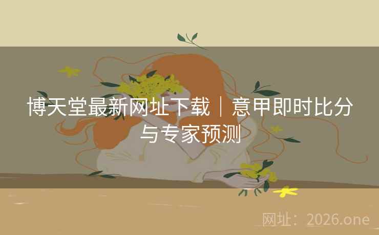 博天堂最新网址下载｜意甲即时比分与专家预测