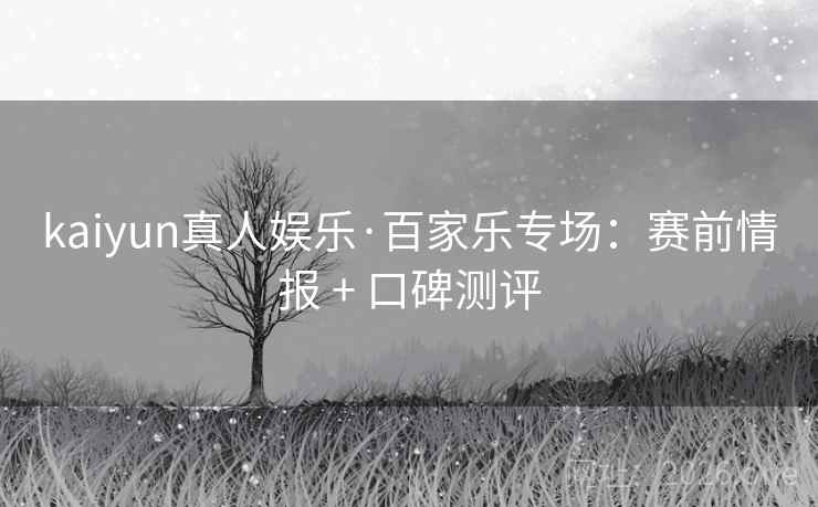 kaiyun真人娱乐·百家乐专场：赛前情报 + 口碑测评