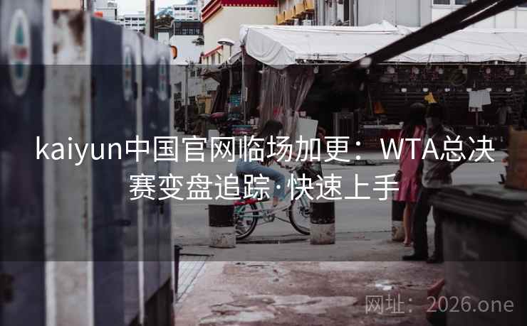 kaiyun中国官网临场加更：WTA总决赛变盘追踪·快速上手