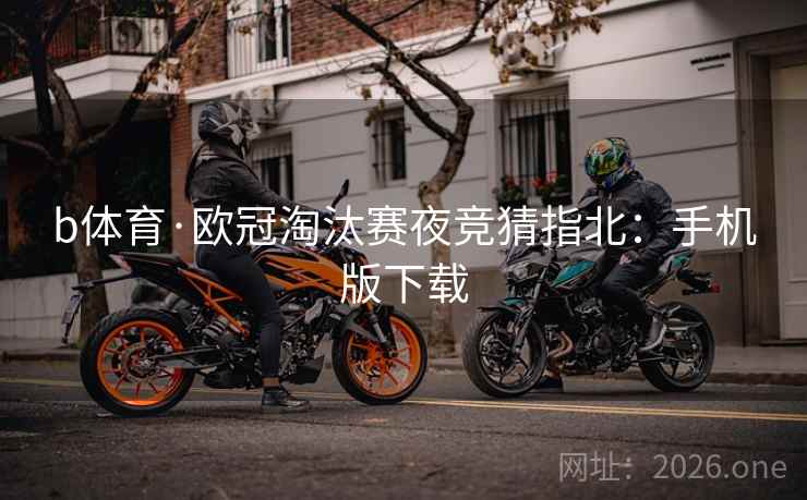 b体育·欧冠淘汰赛夜竞猜指北：手机版下载