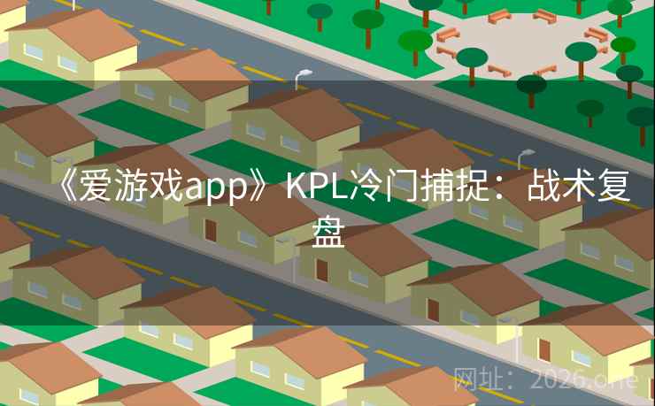 《爱游戏app》KPL冷门捕捉：战术复盘