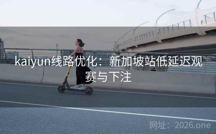 kaiyun线路优化：新加坡站低延迟观赛与下注